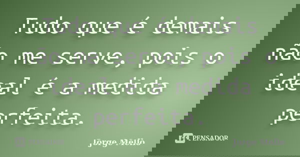 Tudo que é demais não me serve, pois o ideal é a medida perfeita.... Frase de Jorge Mello.