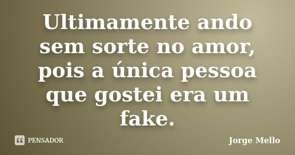 Ultimamente ando sem sorte no amor, pois a única pessoa que gostei era um fake.... Frase de Jorge Mello.