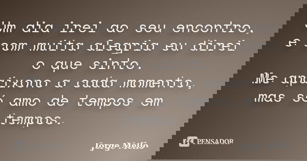 Um dia irei ao seu encontro, e com muita alegria eu direi o que sinto. Me apaixono a cada momento, mas só amo de tempos em tempos.... Frase de Jorge Mello.