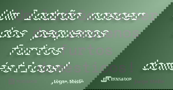 Um ladrão nascer dos pequenos furtos domésticos!... Frase de Jorge Mello.