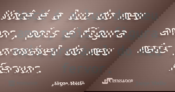 Você é a luz do meu amor, pois é figura mais provável do meu fervor.... Frase de Jorge Mello.