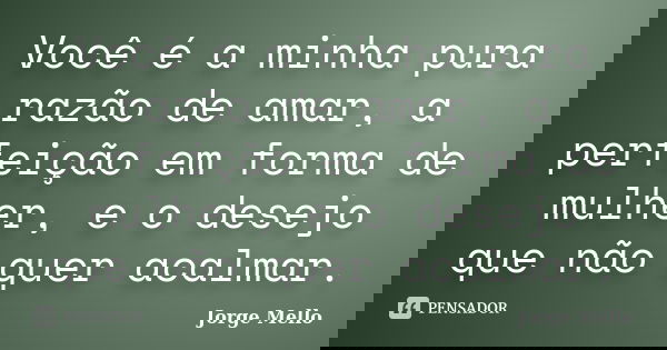 Você é a minha pura razão de amar, a perfeição em forma de mulher, e o desejo que não quer acalmar.... Frase de Jorge Mello.