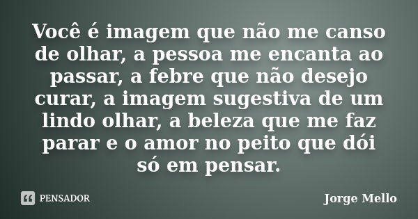 Você é imagem que não me canso de olhar, a pessoa me encanta ao passar, a febre que não desejo curar, a imagem sugestiva de um lindo olhar, a beleza que me faz ... Frase de Jorge Mello.