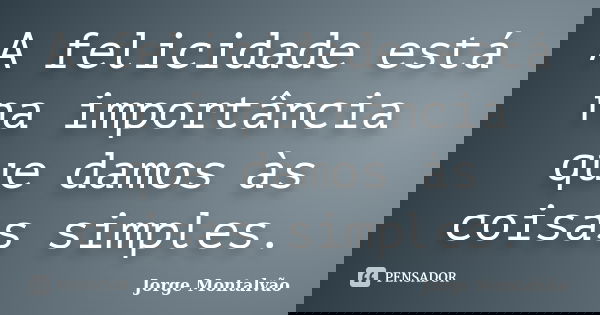 A felicidade está na importância que damos às coisas simples.... Frase de Jorge Montalvão.