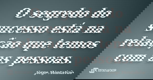 O segredo do sucesso está na relação que temos com as pessoas.... Frase de Jorge Montalvão.