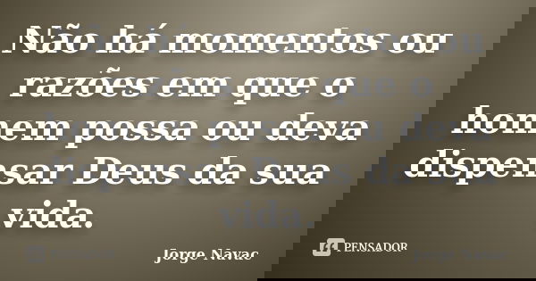 Não há momentos ou razões em que o homem possa ou deva dispensar Deus da sua vida.... Frase de Jorge Navac.