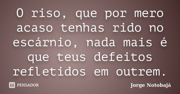 O riso, que por mero acaso tenhas rido no escárnio, nada mais é que teus defeitos refletidos em outrem.... Frase de Jorge Notobajá.