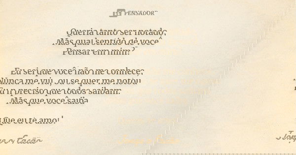 Queria tanto ser notado, Mas qual sentido de você Pensar em mim? Eu sei que você não me conhece, Nunca me viu, ou se quer me notou Eu n preciso que todos saibam... Frase de Jorge o Facão.