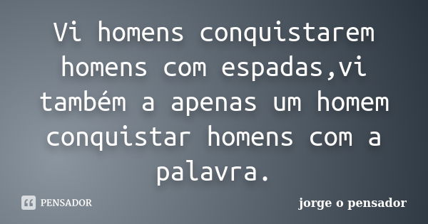 Vi homens conquistarem homens com espadas,vi também a apenas um homem conquistar homens com a palavra.... Frase de jorge o pensador.