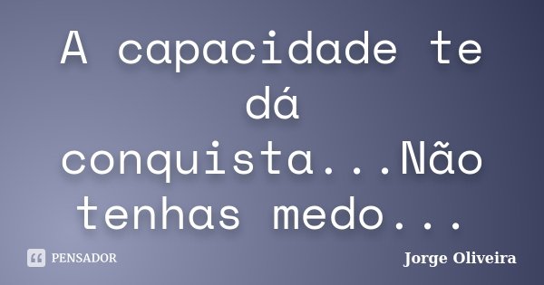 A capacidade te dá conquista...Não tenhas medo...... Frase de Jorge Oliveira.