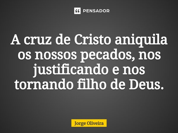 ⁠A cruz de Cristo aniquila os nossos pecados, nos justificando e nos tornando filho de Deus.... Frase de Jorge Oliveira.