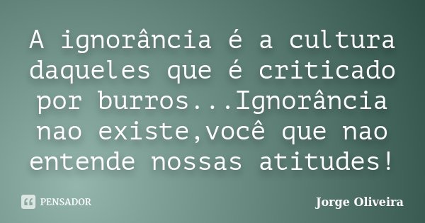 A ignorância é a cultura daqueles que é criticado por burros...Ignorância nao existe,você que nao entende nossas atitudes!... Frase de Jorge Oliveira.