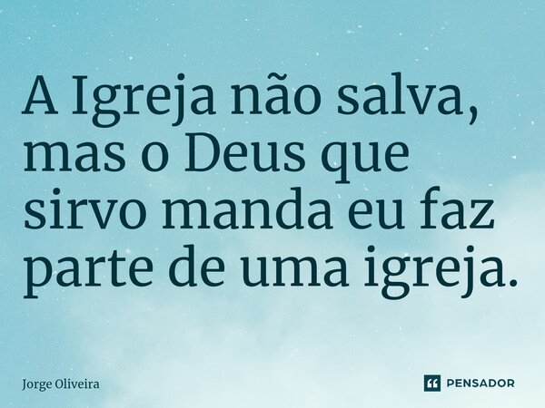 ⁠A Igreja não salva, mas o Deus que sirvo manda eu faz parte de uma igreja.... Frase de Jorge Oliveira.