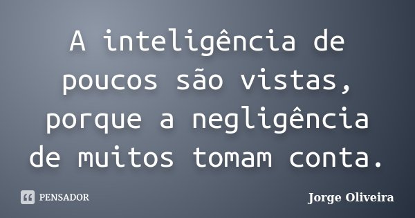 A inteligência de poucos são vistas, porque a negligência de muitos tomam conta.... Frase de Jorge Oliveira.
