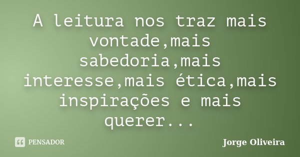 A leitura nos traz mais vontade,mais sabedoria,mais interesse,mais ética,mais inspirações e mais querer...... Frase de Jorge Oliveira.