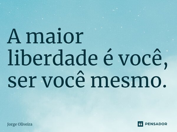 ⁠A maior liberdade é você, ser você mesmo.... Frase de Jorge Oliveira.