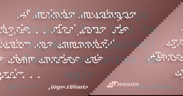A minha mudança hoje...foi pra te ajudar no amanhã! Pense bem antes de agir...... Frase de Jorge Oliveira.
