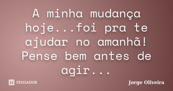 A minha mudança hoje...foi pra te ajudar no amanhã! Pense bem antes de agir...... Frase de Jorge Oliveira.