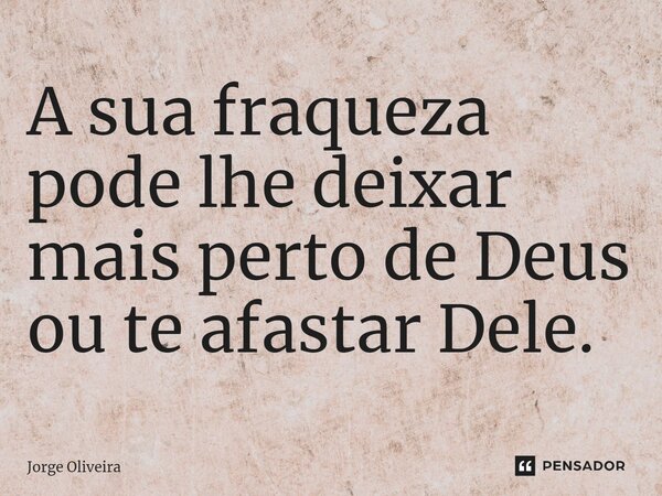 ⁠A sua fraqueza pode lhe deixar mais perto de Deus ou te afastar Dele.... Frase de Jorge Oliveira.