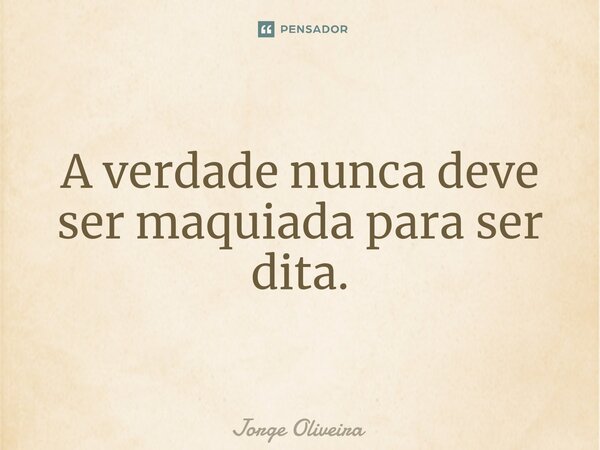 ⁠A verdade nunca deve ser maquiada para ser dita.... Frase de Jorge Oliveira.