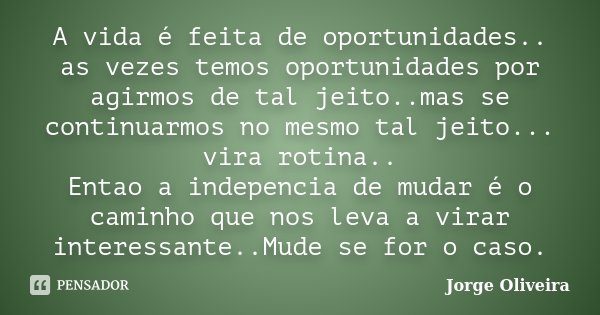 A vida é feita de oportunidades.. as vezes temos oportunidades por agirmos de tal jeito..mas se continuarmos no mesmo tal jeito... vira rotina.. Entao a indepen... Frase de Jorge Oliveira.