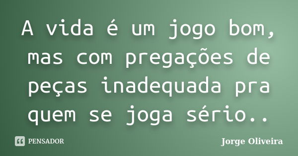 A vida é um jogo bom, mas com pregações de peças inadequada pra quem se joga sério..... Frase de Jorge Oliveira.