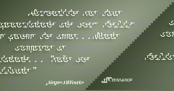 Acredite na tua capacidade de ser feliz com quem te ama...Nada compra a felicidade..."não se iluda"... Frase de Jorge Oliveira.