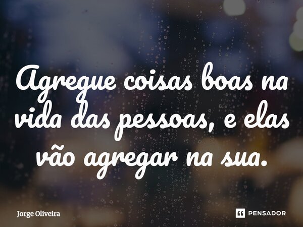 ⁠Agregue coisas boas na vida das pessoas, e elas vão agregar na sua.... Frase de Jorge Oliveira.