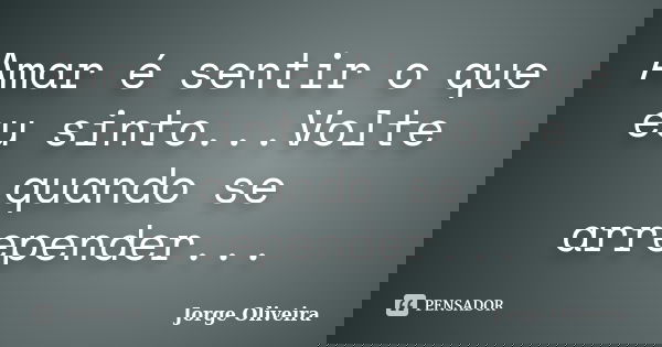 Amar é sentir o que eu sinto...Volte quando se arrepender...... Frase de Jorge Oliveira.