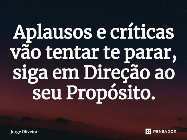 Aplausos e críticas vão tentar te parar, siga em Direção ao seu Propósito.... Frase de Jorge Oliveira.