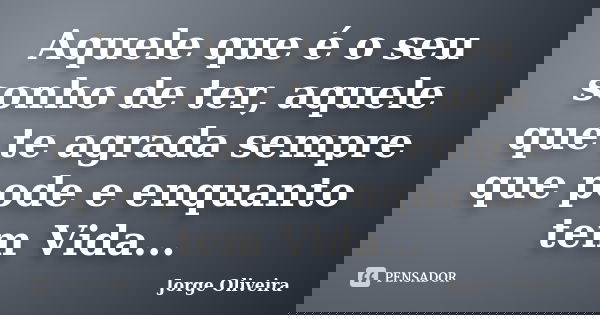 Aquele que é o seu sonho de ter, aquele que te agrada sempre que pode e enquanto tem Vida...... Frase de Jorge Oliveira.