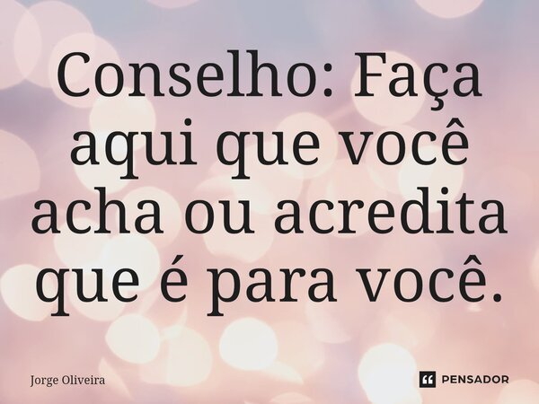 ⁠Conselho: Faça aqui que você acha ou acredita que é para você.... Frase de Jorge Oliveira.