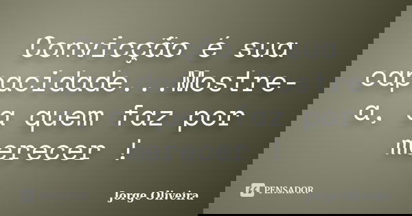 Convicção é sua capacidade...Mostre-a, a quem faz por merecer !... Frase de Jorge Oliveira.