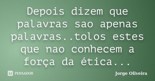 Depois dizem que palavras sao apenas palavras..tolos estes que nao conhecem a força da ética...... Frase de Jorge Oliveira.