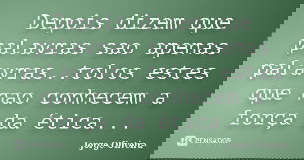 Depois dizem que palavras sao apenas palavras..tolos estes que nao conhecem a força da ética...... Frase de Jorge Oliveira.