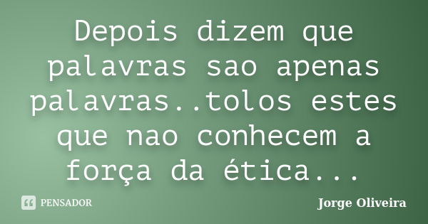 Depois dizem que palavras sao apenas palavras..tolos estes que nao conhecem a força da ética...... Frase de Jorge Oliveira.