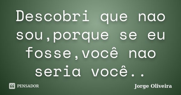 Descobri que nao sou,porque se eu fosse,você nao seria você..... Frase de Jorge Oliveira.