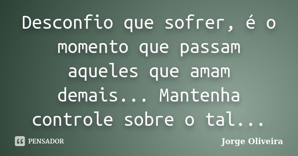 Desconfio que sofrer, é o momento que passam aqueles que amam demais... Mantenha controle sobre o tal...... Frase de Jorge Oliveira.