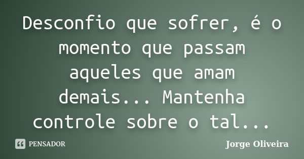 Desconfio que sofrer, é o momento que passam aqueles que amam demais... Mantenha controle sobre o tal...... Frase de Jorge Oliveira.