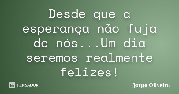 Desde que a esperança não fuja de nós...Um dia seremos realmente felizes!... Frase de Jorge Oliveira.