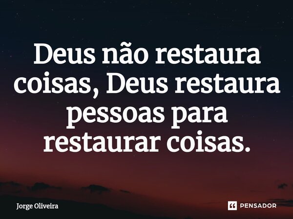 ⁠Deus não restaura coisas, Deus restaura pessoas para restaurar coisas.... Frase de Jorge Oliveira.