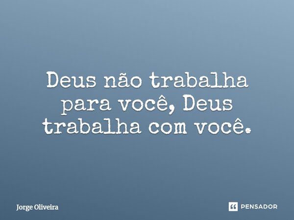 ⁠Deus não trabalha para você, Deus trabalha com você.... Frase de Jorge Oliveira.