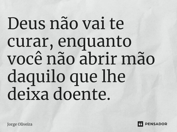 ⁠Deus não vai te curar, enquanto você não abrir mão daquilo que lhe deixa doente.... Frase de Jorge Oliveira.