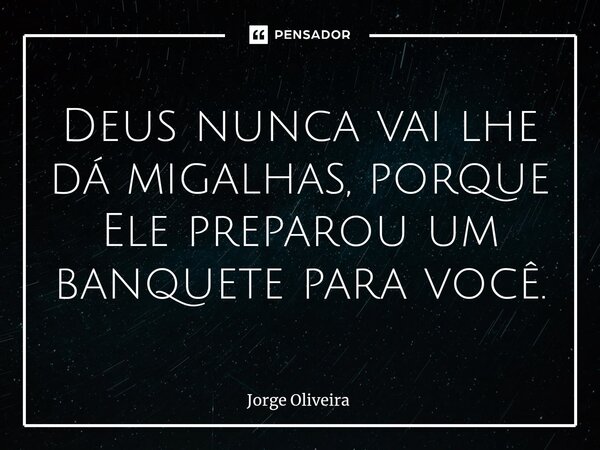 ⁠Deus nunca vai lhe dá migalhas, porque Ele preparou um banquete para você.... Frase de Jorge Oliveira.
