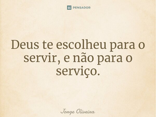 ⁠Deus te escolheu para o servir, e não para o serviço.... Frase de Jorge Oliveira.