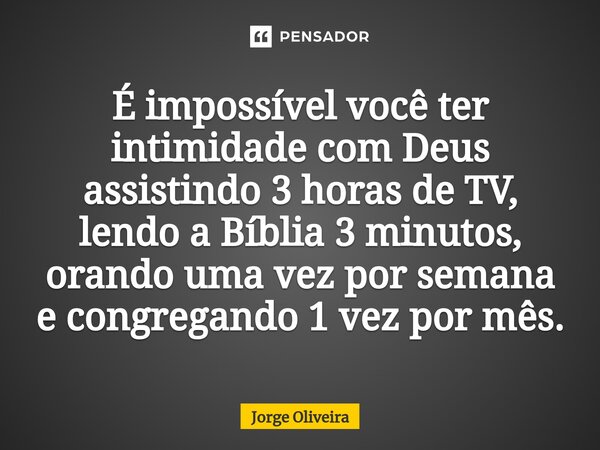 ⁠É impossível você ter intimidade com Deus assistindo 3 horas de TV, lendo a Bíblia 3 minutos, orando uma vez por semana e congregando 1 vez por mês.... Frase de Jorge Oliveira.