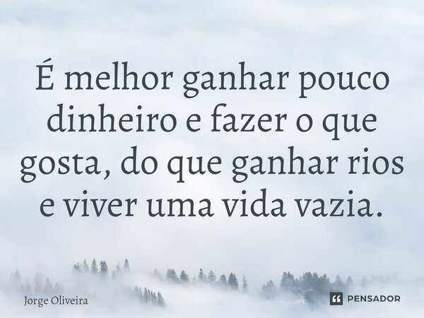 ⁠É melhor ganhar pouco dinheiro e fazer o que gosta, do que ganhar rios e viver uma vida vazia.... Frase de Jorge Oliveira.