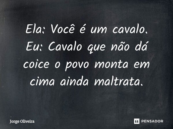 ⁠Ela: Você é um cavalo. Eu: Cavalo que não dá coice o povo monta em cima ainda maltrata.... Frase de Jorge Oliveira.