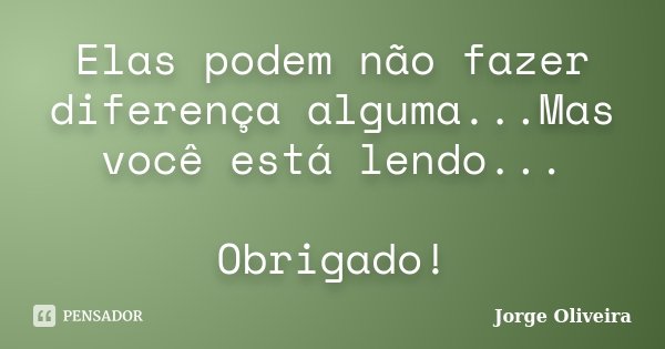 Elas podem não fazer diferença alguma...Mas você está lendo... Obrigado!... Frase de Jorge Oliveira.
