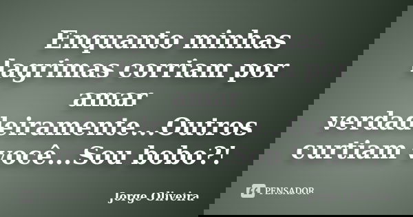 Enquanto minhas lagrimas corriam por amar verdadeiramente...Outros curtiam você...Sou bobo?!... Frase de Jorge Oliveira.